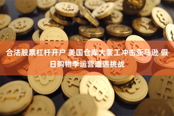 合法股票杠杆开户 美国仓库大罢工冲击亚马逊 假日购物季运营遭