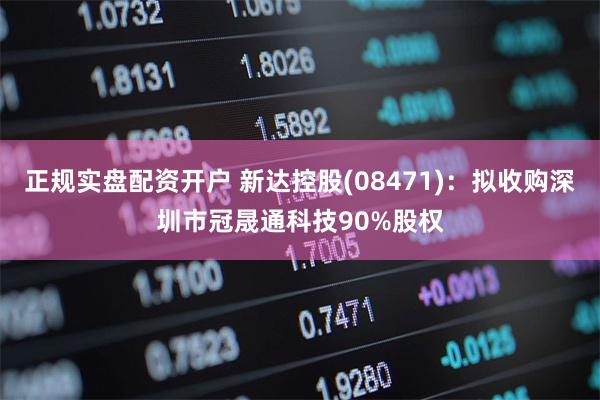 正规实盘配资开户 新达控股(08471)：拟收购深圳市冠晟通