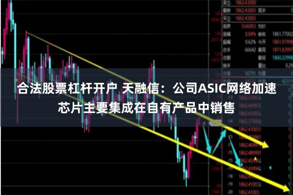 合法股票杠杆开户 天融信：公司ASIC网络加速芯片主要集成在