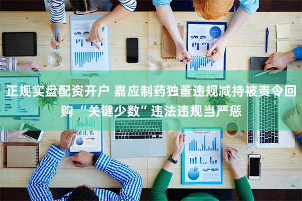 正规实盘配资开户 嘉应制药独董违规减持被责令回购 “关键少数