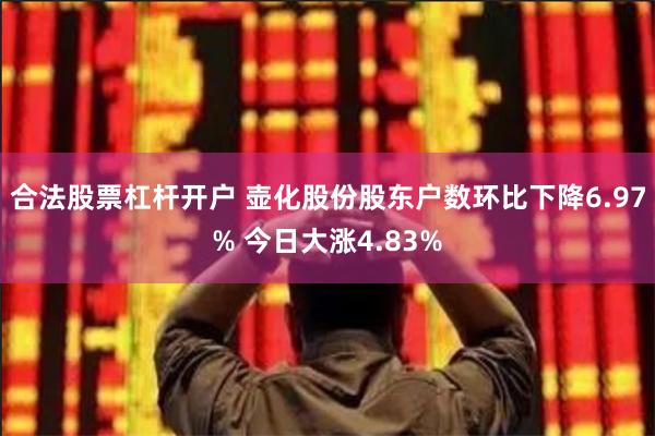 合法股票杠杆开户 壶化股份股东户数环比下降6.97% 今日大