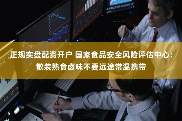 正规实盘配资开户 国家食品安全风险评估中心：散装熟食卤味不要
