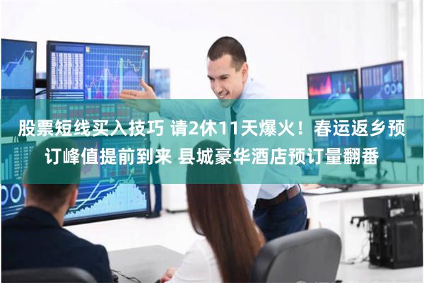 股票短线买入技巧 请2休11天爆火！春运返乡预订峰值提前到来