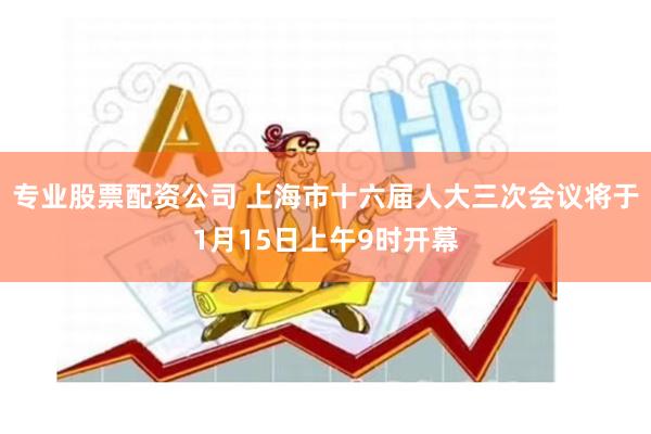 专业股票配资公司 上海市十六届人大三次会议将于1月15日上午