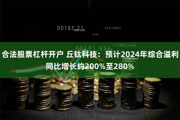 合法股票杠杆开户 丘钛科技：预计2024年综合溢利同比增长约